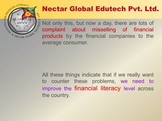 Not only this, but now a day, there are lots of
complaint about misselling of financial
products by the financial companies to the
average consumer.

All these things indicate that if we really want
to counter these problems, we need to
improve the financial literacy level across
the country.

 