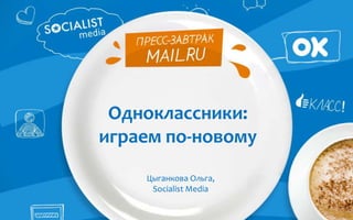 Одноклассники:
играем по-новому
Цыганкова Ольга,
Socialist Media
 