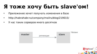 Я тоже хочу быть slave'ом! 
• Приложение хочет получать изменения в базе 
• http://habrahabr.ru/company/mailru/blog/219015/ 
• У нас таких серверов много десятков 
 