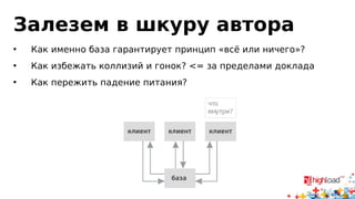 Залезем в шкуру автора 
• Как именно база гарантирует принцип «всё или ничего»? 
• Как избежать коллизий и гонок? <= за пределами доклада 
• Как пережить падение питания? 
 
