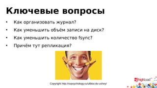 Ключевые вопросы 
• Как организовать журнал? 
• Как уменьшить объём записи на диск? 
• Как уменьшить количество fsync? 
• Причём тут репликация? 
Copyright http://svpsychology.ru/ulibka-do-ushey/ 
 