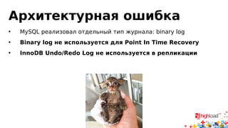 Архитектурная ошибка 
• MySQL реализовал отдельный тип журнала: binary log 
• Binary log не используется для Point In Time Recovery 
• InnoDB Undo/Redo Log не используется в репликации 
 