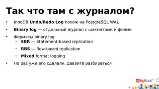 Так что там с журналом? 
• InnoDB Undo/Redo Log похож на PostgreSQL WAL 
• Binary log — отдельный журнал с шахматами и феями 
• Форматы binary log: 
– SBR — Statement-based replication 
– RBS — Row-based replication 
– Mixed format logging 
• Но раз уже его сделали, давайте разбираться 
 