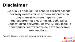 Disclaimer 
...одно из положений теории систем гласит: 
систему невозможно оптимизировать по 
двум независимым параметрам 
одновременно; в частности, добиваясь 
целостности рисуемой картины, неизбежно 
приходится жертвовать ее детальностью, 
или наоборот. 
Кирилл Еськов, «История земли и жизни на ней» 
 