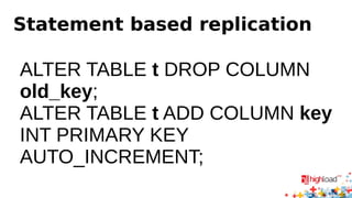 Statement based replication 
ALTER TABLE t DROP COLUMN 
old_key; 
ALTER TABLE t ADD COLUMN key 
INT PRIMARY KEY 
AUTO_INCREMENT; 
 