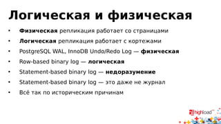 Логическая и физическая 
• Физическая репликация работает со страницами 
• Логическая репликация работает с кортежами 
• PostgreSQL WAL, InnoDB Undo/Redo Log — физическая 
• Row-based binary log — логическая 
• Statement-based binary log — недоразумение 
• Statement-based binary log — это даже не журнал 
• Всё так по историческим причинам 
 