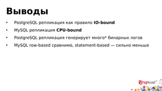 Выводы 
• PostgreSQL репликация как правило IO-bound 
• MySQL репликация CPU-bound 
• PostgreSQL репликация генерирует много* бинарных логов 
• MySQL row-based сравнимо, statement-based — сильно меньше 
 