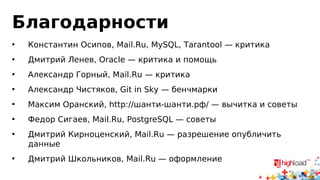 Благодарности 
• Константин Осипов, Mail.Ru, MySQL, Tarantool — критика 
• Дмитрий Ленев, Oracle — критика и помощь 
• Александр Горный, Mail.Ru — критика 
• Александр Чистяков, Git in Sky — бенчмарки 
• Максим Оранский, http://шанти-шанти.рф/ — вычитка и советы 
• Федор Сигаев, Mail.Ru, PostgreSQL — советы 
• Дмитрий Кирноценский, Mail.Ru — разрешение опубличить 
данные 
• Дмитрий Школьников, Mail.Ru — оформление 
 