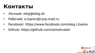 Контакты 
• Личный: oleg@oleg.sh 
• Рабочий: o.tsarev@corp.mail.ru 
• Facebook: https://www.facebook.com/oleg.i.tsarev 
• Github: https://github.com/zamotivator 
