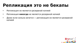 Репликация это не бекапы 
• Репликация не является резервной копией 
• Репликация никогда не является резервной копией 
• Даже если сильно хочется — репликация не является резервной 
копией 
 