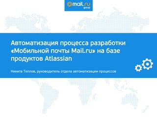 Автоматизация процесса разработки
«Мобильной почты Mail.ru» на базе
продуктов Atlassian
Никита Теплов, руководитель отдела автоматизации процессов
 