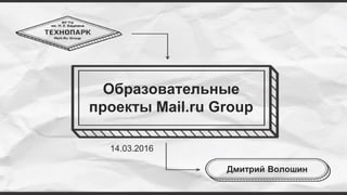 Образовательные
проекты Mail.ru Group
Дмитрий Волошин
14.03.2016
 