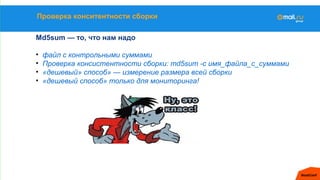 Проверка конситентности сборки
Md5sum — то, что нам надо
• файл с контрольными суммами
• Проверка консистентности сборки: md5sum -c имя_файла_с_суммами
• «дешевый» способ» — измерение размера всей сборки
• «дешевый способ» только для мониторинга!
 