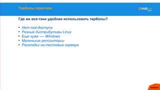 Тарболы практика
Где же все-таки удобнее использовать тарболы?
• Нет root-доступа
• Разные дистрибутивы Linux
• Еще хуже -— Windows
• Маленькие репозитории
• Раскладки на тестовые сервера
 