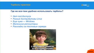 Тарболы практика
Где же все-таки удобнее использовать тарболы?
• Нет root-доступа
• Разные дистрибутивы Linux
• Еще хуже — Windows
• Маленькие репозитории
• Раскладки на тестовые сервера
 