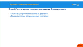 SquashFs самое оптимальное?
SquashFs — отличное решение для выкатки боевых релизов
• Сжимающая файловая система gzip/lzma
• Применяется во встраиваемых системах
 
