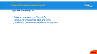 SquashFs самое оптимальное?
SquashFs — минусы
• Одна и та же версия SquashFs
• Одно и то же сжатие gzip или lzma
• Для монтирования требуются root-права
 