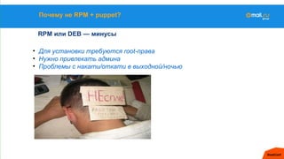Почему не RPM + puppet?
RPM или DEB — минусы
• Для установки требуются root-права
• Нужно привлекать админа
• Проблемы с накати/откати в выходной/ночью
 