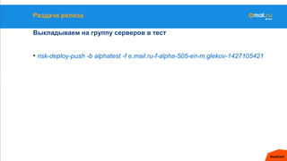 Раздача релиза
Выкладываем на группу серверов в тест
• risk-deploy-push -b alphatest -f e.mail.ru-f-alpha-505-en-m.glekov-1427105421
 