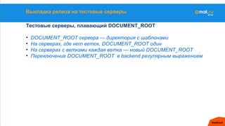 Выкладка релиза на тестовые серверы
Тестовые серверы, плавающий DOCUMENT_ROOT
• DOCUMENT_ROOT сервера — директория с шаблонами
• На серверах, где нет веток, DOCUMENT_ROOT один
• На серверах с ветками каждая ветка — новый DOCUMENT_ROOT
• Переключение DOCUMENT_ROOT в backend регулярным выражением
 