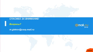 СПАСИБО ЗА ВНИМАНИЕ!
Вопросы?
m.glekov@corp.mail.ru
 