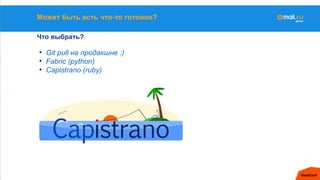 Может быть есть что-то готовое?
Что выбрать?
• Git pull на продакшне :)
• Fabric (python)
• Capistrano (ruby)
 