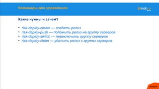 Комманды для управления
Какие нужны и зачем?
• risk-deploy-create — создать релиз
• risk-deploy-push — положить релиз на группу серверов
• risk-deploy-switch — переключить группу серверов
• risk-deploy-clean — удалить релиз с группы серверов
 
