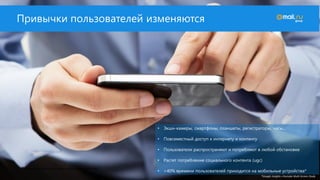 По данным comScore Video Metrix, Россия, 6+ лет, май 2016
• Экшн-камеры, смартфоны, планшеты, регистраторы, часы…
• Повсеместный доступ к интернету и контенту
• Пользователи распространяют и потребляют в любой обстановке
• Растет потребление социального контента (ugc)
• >40% времени пользователей приходится на мобильные устройства*
*Google Insights «Youtube Multi-Screen Study
Привычки пользователей изменяются
 