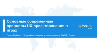 Основные современные
принципы UX-проектирования в
играх
Ольга Шуберт, UX дизайнер в игровом департаменте Mail.Ru Group
 