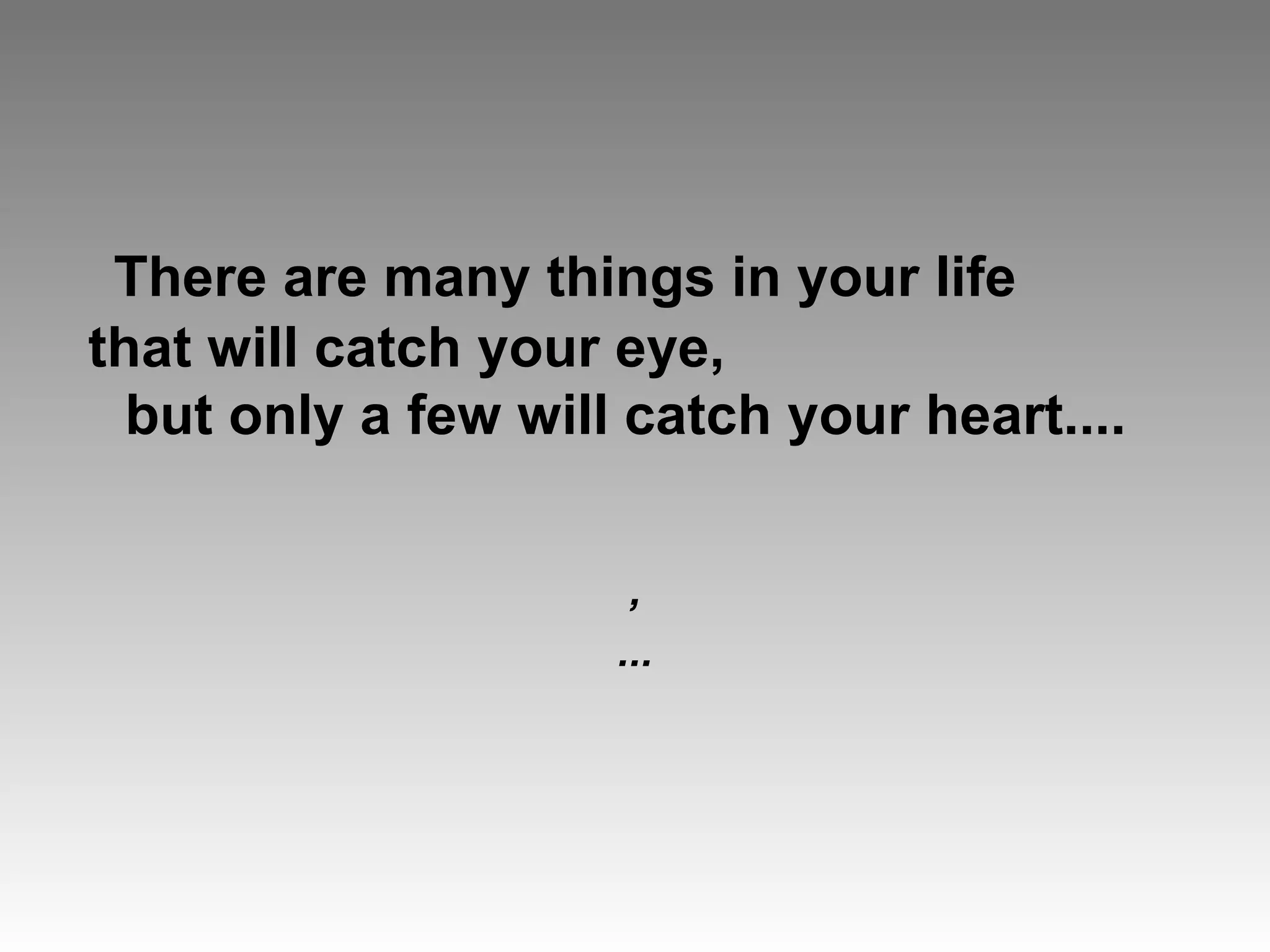 There are many things in your life
that will catch your eye,
but only a few will catch your heart....
,
...