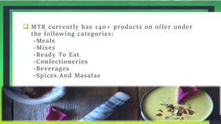 MTR currently has 140+ products on offer under
the following categories:
-Meals
-Mixes
-Ready To Eat
-Confectioneries
-Beverages
-Spices And Masalas
Add a Footer 11
 