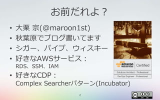 2
お前だれよ？
• 大栗 宗(@maroon1st)
• 秋葉原でブログ書いてます
• シガー、パイプ、ウィスキー
• 好きなAWSサービス：
RDS、SSM、IAM
• 好きなCDP：
Complex Searcherパターン(Incubator)
 