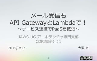 1
メール受信も
API GatewayとLambdaで！
〜サービス連携でPaaSを拡張〜
JAWS-UG アーキテクチャ専門支部
CDP議論会 #1
2015/9/17 大栗 宗
 