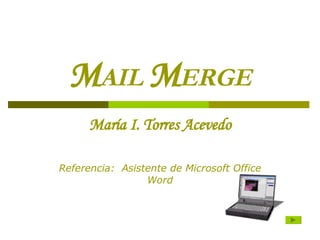 M AIL   M ERGE Mar í a I. Torres Acevedo Referencia:  Asistente de Microsoft Office Word 