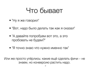 Что бывает
   • "Ну я же говорил"

   • "Вот, надо было делать так как я сказал"

   • "А давайте попробуем вот это, а это
     пробовать не будем?"

   • "Я точно знаю что нужно именно так"


Или же просто упёрлись: какие ещё сделать фичи – не
         знаем, но конверсию растить надо.
                         ,2
 