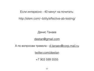 Если интересно - 40 минут на почитать:

  http://elem.com/~btilly/effective-ab-testing/

                        

                 Денис Танаев

              deetan@gmail.com

А по вопросам тревела - d.tanaev@corp.mail.ru

              twitter.com/deetan

               +7 903 599 5555

                       ,22
 