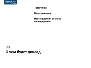 Таргетинги

              Видеореклама

              Нестандартная реклама
              и спецпроекты




00.
О чем будет доклад
 
