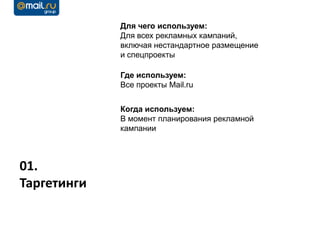 Для чего используем:
             Для всех рекламных кампаний,
             включая нестандартное размещение
             и спецпроекты

             Где используем:
             Все проекты Mail.ru


             Когда используем:
             В момент планирования рекламной
             кампании



01.
Таргетинги
 