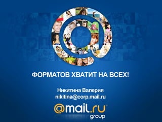 ФОРМАТОВ ХВАТИТ НА ВСЕХ!

      Никитина Валерия
     nikitina@corp.mail.ru
 