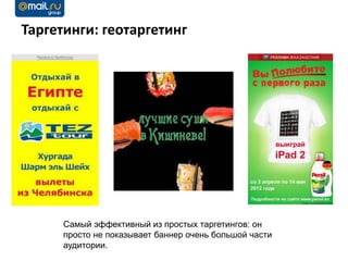Таргетинги: геотаргетинг




      Самый эффективный из простых таргетингов: он
      просто не показывает баннер очень большой части
      аудитории.
 