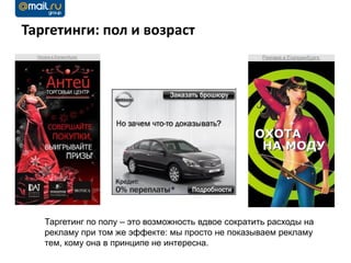 Таргетинги: пол и возраст




   Таргетинг по полу – это возможность вдвое сократить расходы на
   рекламу при том же эффекте: мы просто не показываем рекламу
   тем, кому она в принципе не интересна.
 