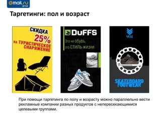 Таргетинги: пол и возраст




  При помощи таргетинга по полу и возрасту можно параллельно вести
  рекламные компании разных продуктов с непересекающимися
  целевыми группами.
 