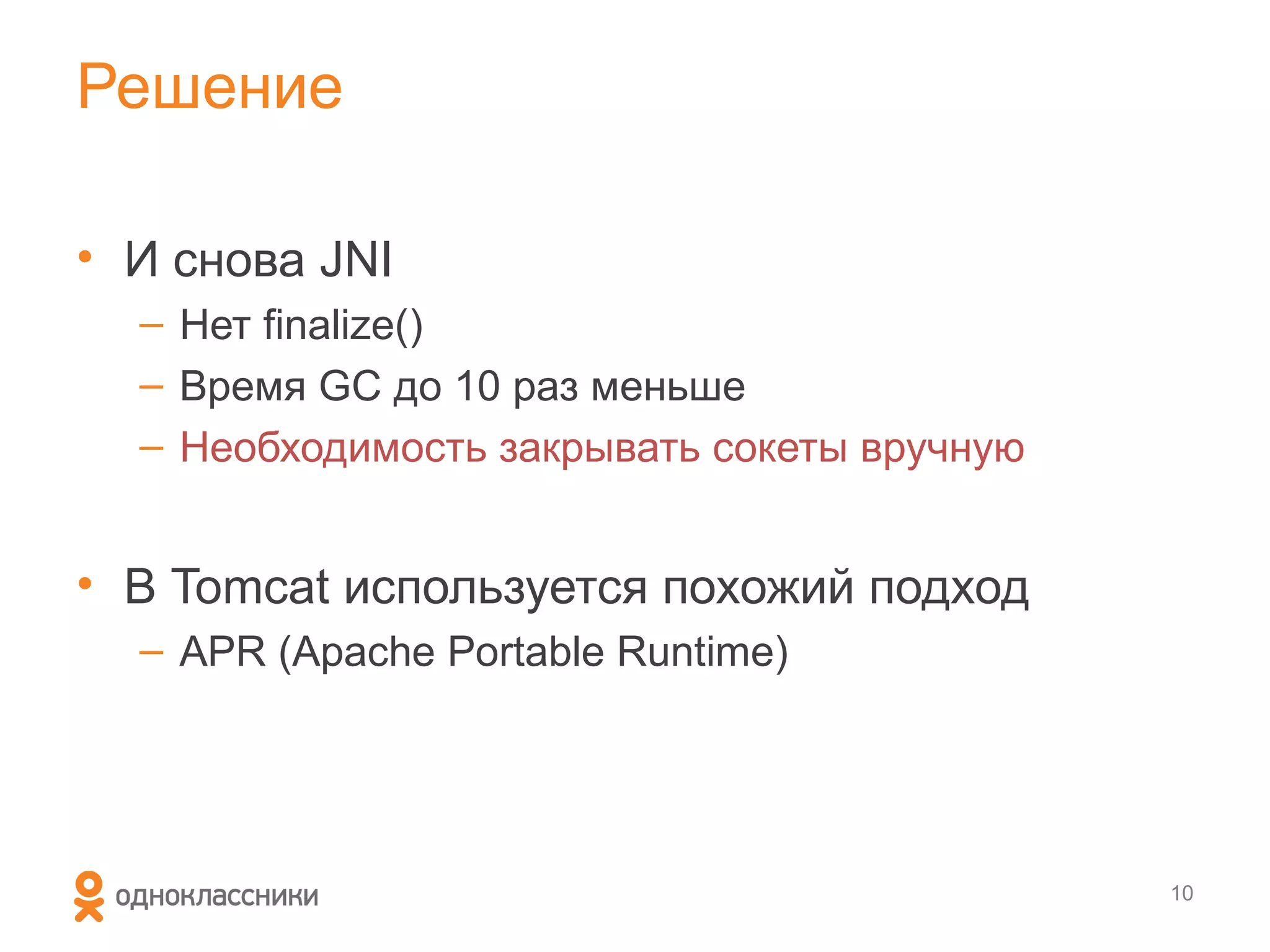 Решение

• И снова JNI
  – Нет finalize()
  – Время GC до 10 раз меньше
  – Необходимость закрывать сокеты вручную


• В Tomcat используется похожий подход
  – APR (Apache Portable Runtime)




                                             10
 