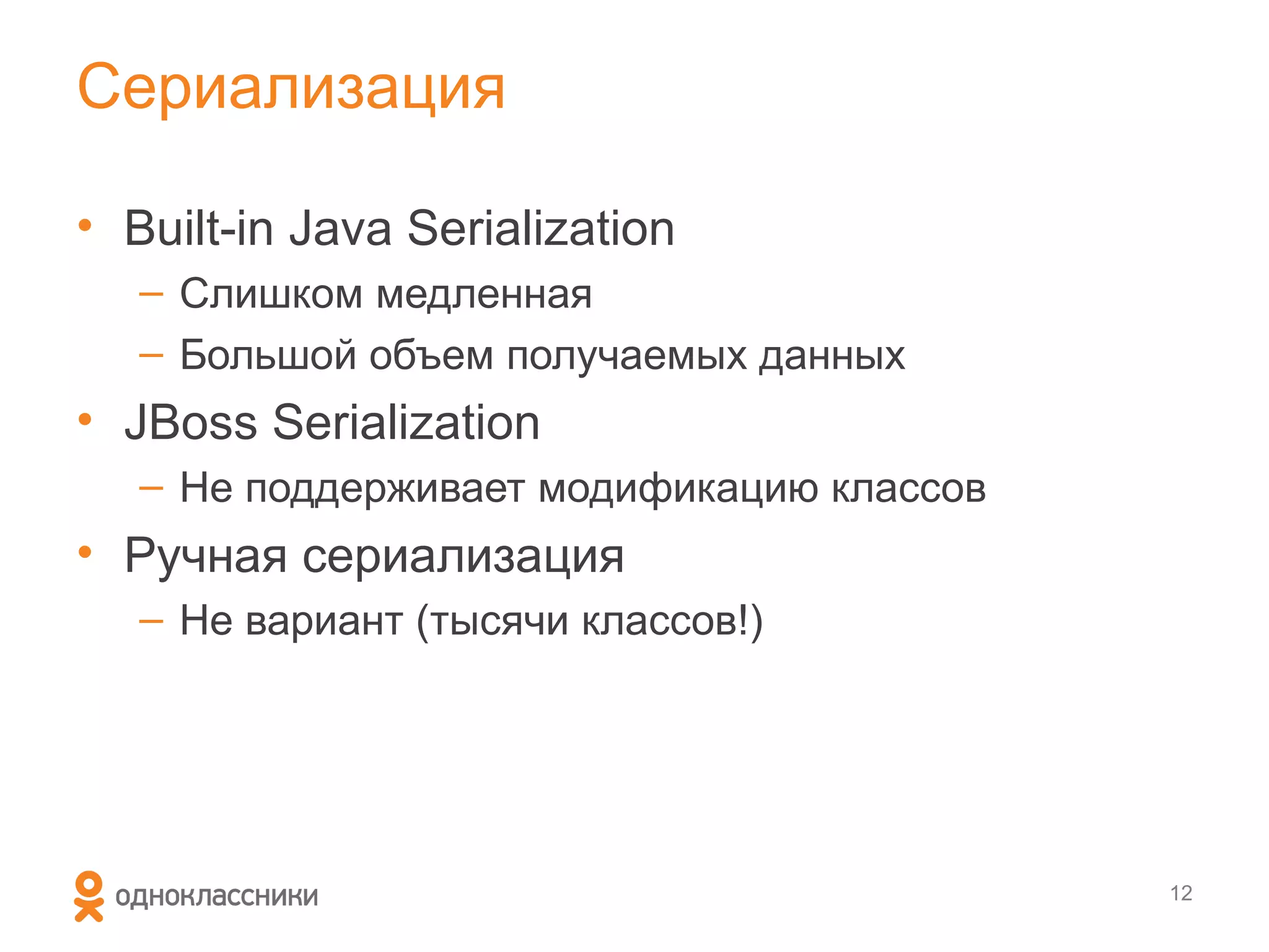Сериализация

• Built-in Java Serialization
   – Слишком медленная
   – Большой объем получаемых данных
• JBoss Serialization
   – Не поддерживает модификацию классов
• Ручная сериализация
   – Не вариант (тысячи классов!)




                                           12
 