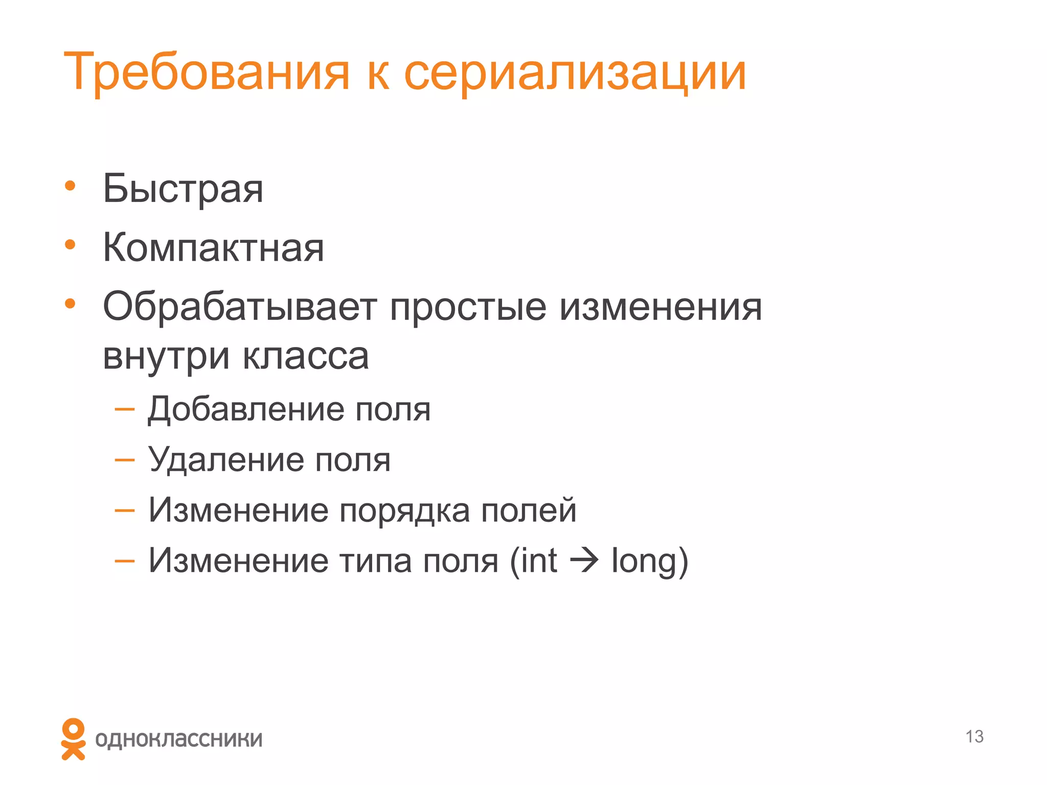 Требования к сериализации

• Быстрая
• Компактная
• Обрабатывает простые изменения
  внутри класса
  –   Добавление поля
  –   Удаление поля
  –   Изменение порядка полей
  –   Изменение типа поля (int  long)



                                         13
 
