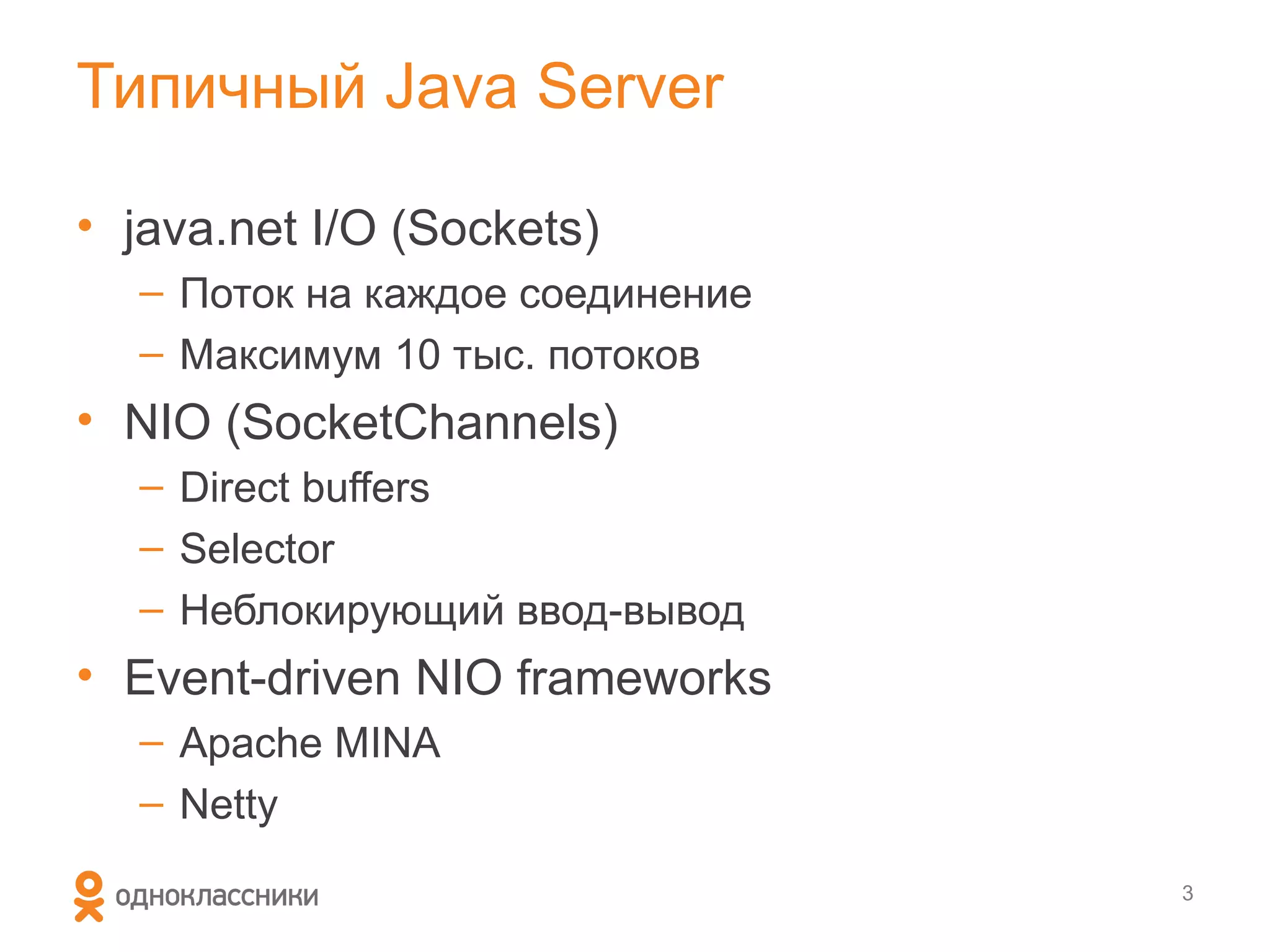 Типичный Java Server

• java.net I/O (Sockets)
  – Поток на каждое соединение
  – Максимум 10 тыс. потоков
• NIO (SocketChannels)
  – Direct buffers
  – Selector
  – Неблокирующий ввод-вывод
• Event-driven NIO frameworks
  – Apache MINA
  – Netty
                                 3
 