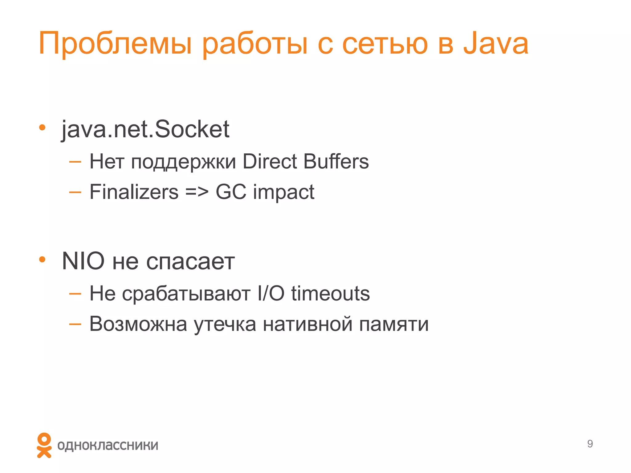 Проблемы работы с сетью в Java

• java.net.Socket
  – Нет поддержки Direct Buffers
  – Finalizers => GC impact


• NIO не спасает
  – Не срабатывают I/O timeouts
  – Возможна утечка нативной памяти




                                      9
 