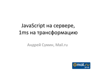 JavaScript на сервере,
1ms на трансформацию

   Андрей Сумин, Mail.ru
 