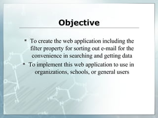 Objective To create the web application   including the filter property   for sorting out e-mail for the convenience   in searching and getting data To implement this web application to use in  organizations, schools, or general users 