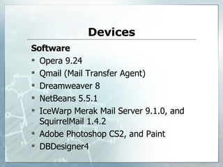 Devices Software Opera 9.24  Qmail (Mail Transfer Agent)  Dreamweaver 8 NetBeans 5.5.1  IceWarp Merak Mail Server 9.1.0, and   SquirrelMail 1.4.2  Adobe Photoshop CS2, and   Paint  DBDesigner4 